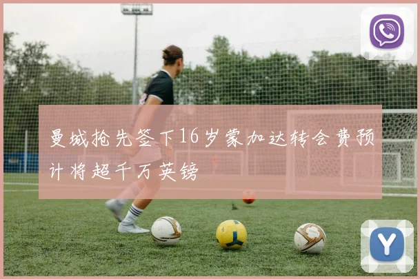 曼城抢先签下16岁蒙加达转会费预计将超千万英镑