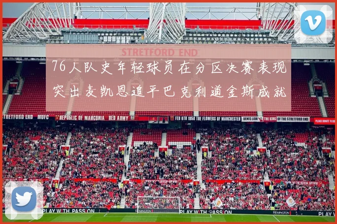 76人队史年轻球员在分区决赛表现突出麦凯恩追平巴克利道金斯成就