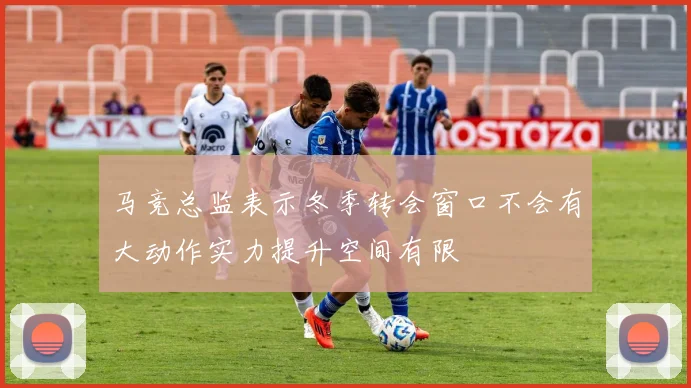 马竞总监表示冬季转会窗口不会有大动作实力提升空间有限