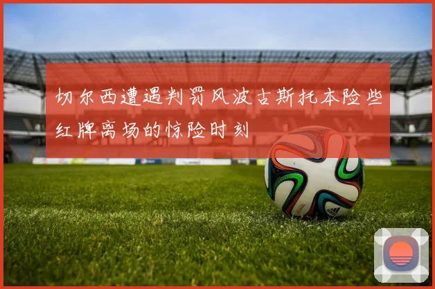 切尔西遭遇判罚风波古斯托本险些红牌离场的惊险时刻