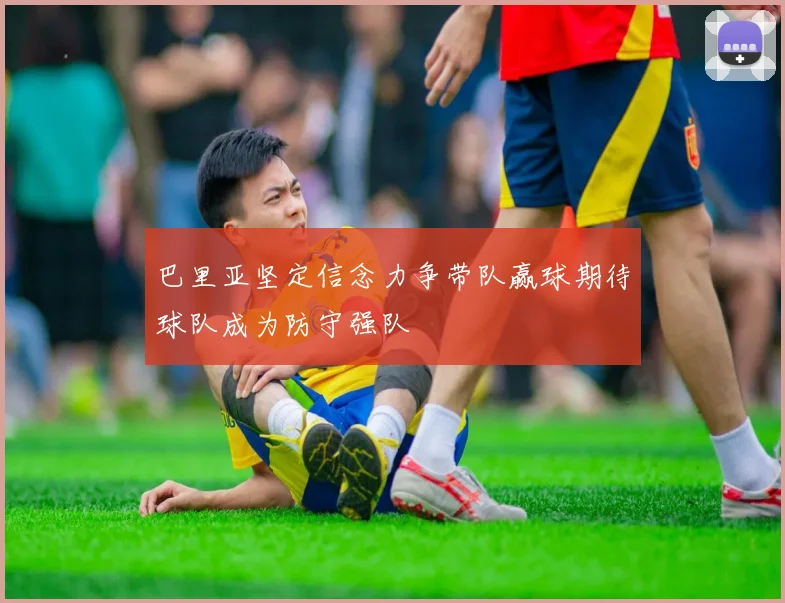 巴里亚坚定信念力争带队赢球期待球队成为防守强队