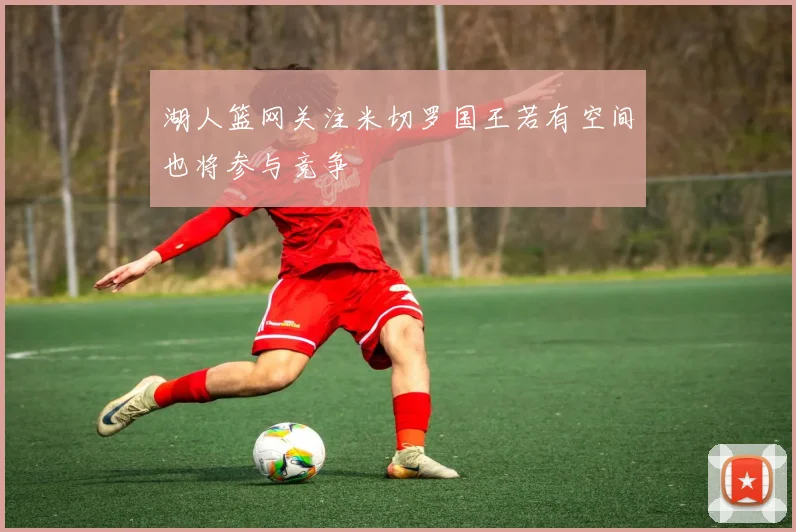 湖人篮网关注米切罗国王若有空间也将参与竞争