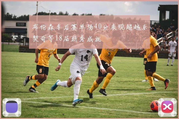 布伦森季后赛单场40分表现超越东契奇等18届新秀成就