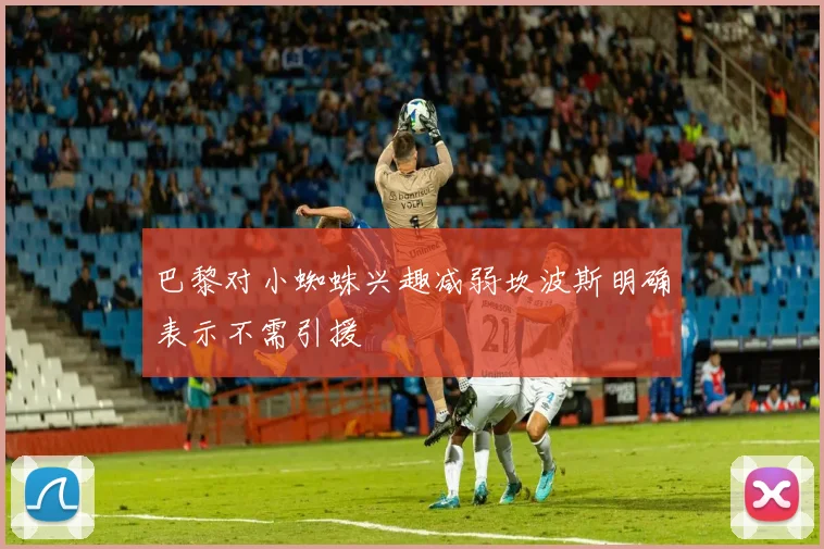 巴黎对小蜘蛛兴趣减弱坎波斯明确表示不需引援