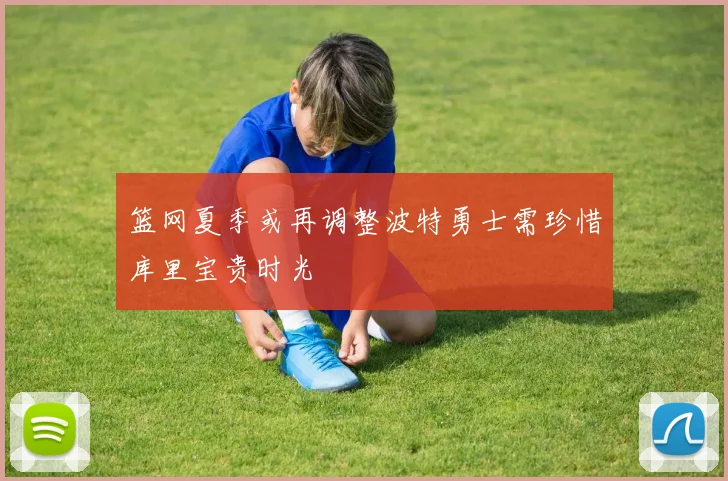 篮网夏季或再调整波特勇士需珍惜库里宝贵时光
