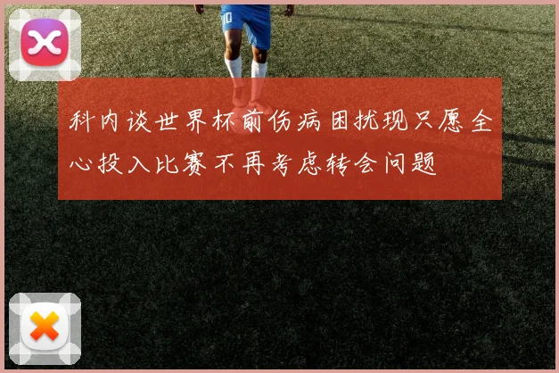 科内谈世界杯前伤病困扰现只愿全心投入比赛不再考虑转会问题