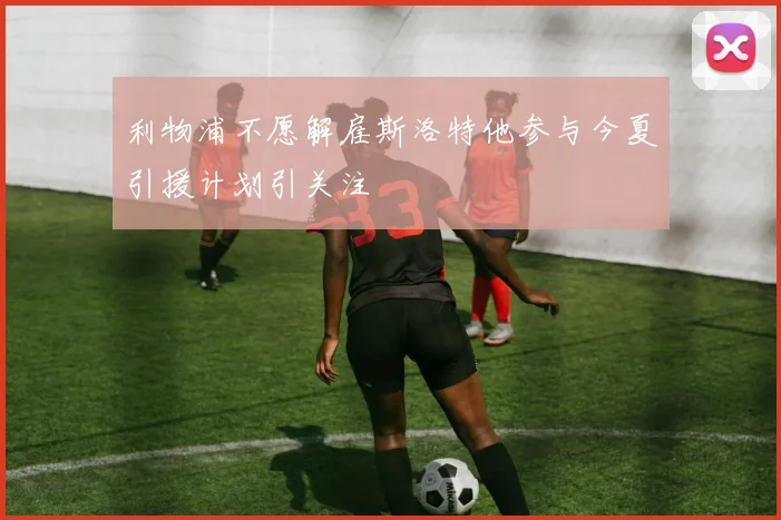 利物浦不愿解雇斯洛特他参与今夏引援计划引关注
