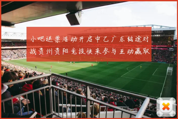 小吧送票活动开启中乙广东铭途对战贵州贵阳竞技快来参与互动赢取球票