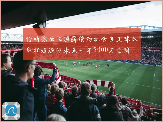 伦纳德面临顶薪续约机会多支球队争相追逐他未来一年5000万合同