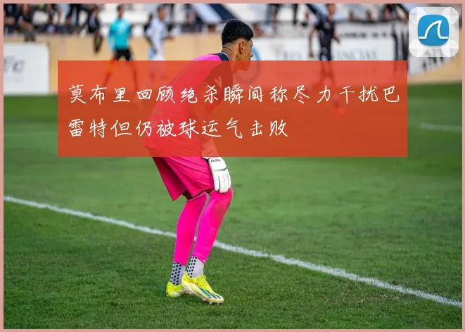 莫布里回顾绝杀瞬间称尽力干扰巴雷特但仍被球运气击败