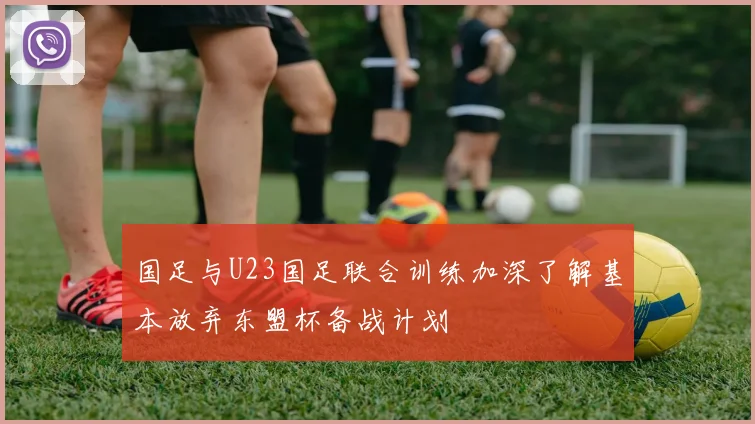 国足与U23国足联合训练加深了解基本放弃东盟杯备战计划