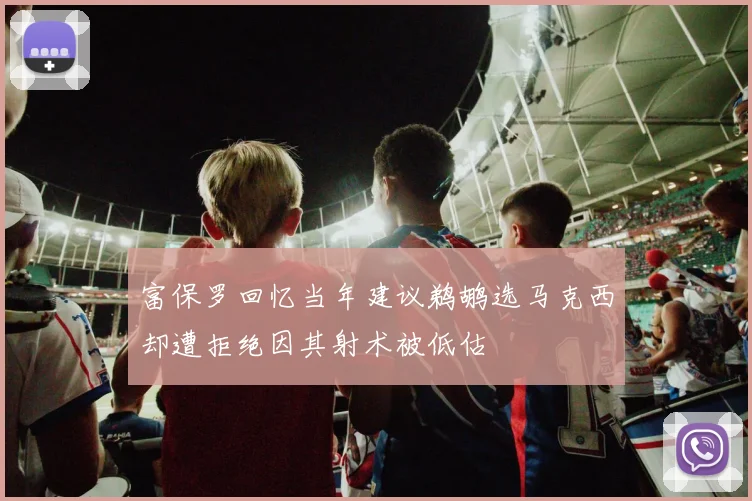 富保罗回忆当年建议鹈鹕选马克西却遭拒绝因其射术被低估