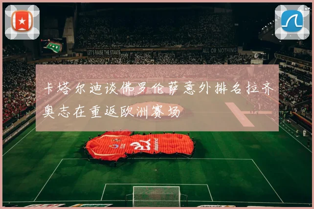 卡塔尔迪谈佛罗伦萨意外排名拉齐奥志在重返欧洲赛场