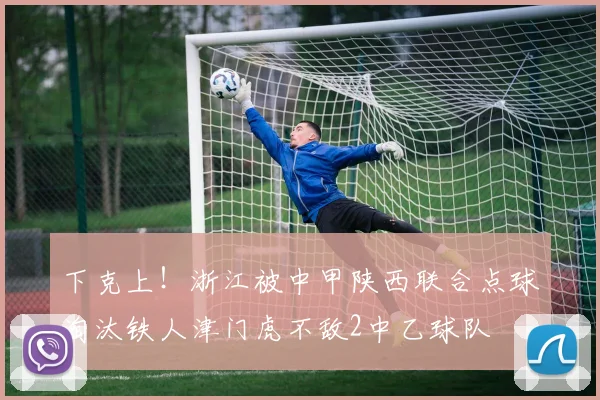 下克上！浙江被中甲陕西联合点球淘汰铁人津门虎不敌2中乙球队