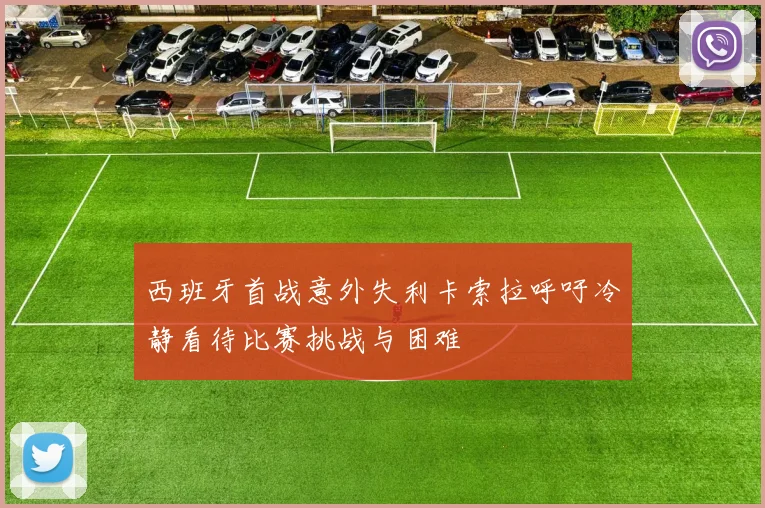 西班牙首战意外失利卡索拉呼吁冷静看待比赛挑战与困难