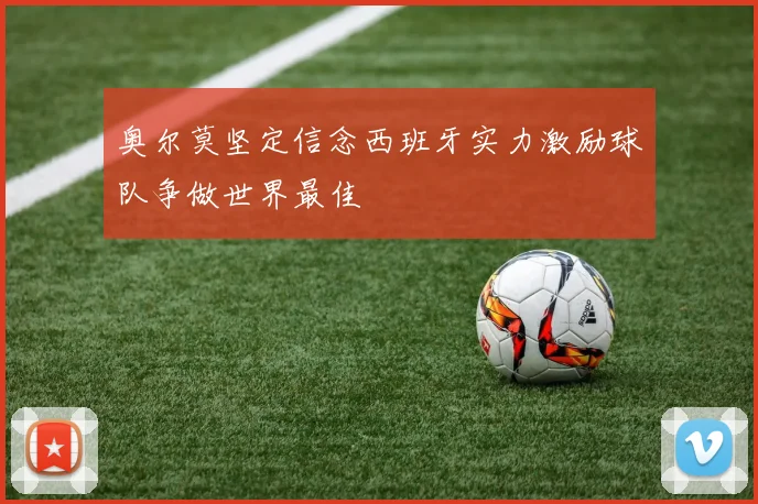 奥尔莫坚定信念西班牙实力激励球队争做世界最佳