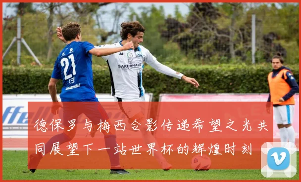 德保罗与梅西合影传递希望之光共同展望下一站世界杯的辉煌时刻