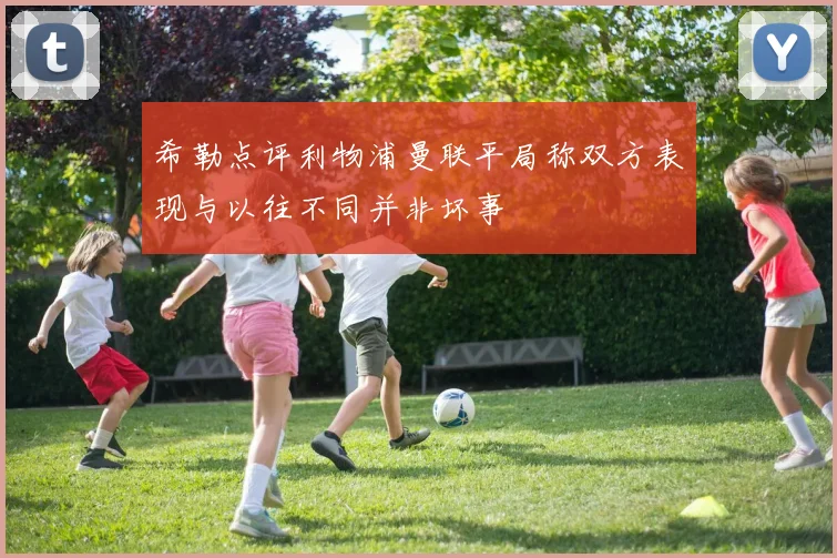 希勒点评利物浦曼联平局称双方表现与以往不同并非坏事