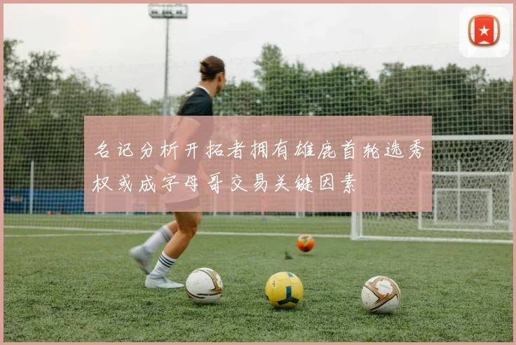 名记分析开拓者拥有雄鹿首轮选秀权或成字母哥交易关键因素