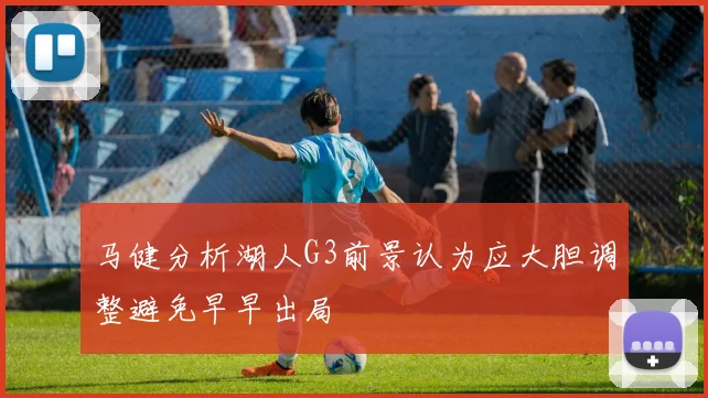 马健分析湖人G3前景认为应大胆调整避免早早出局