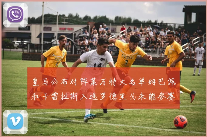 皇马公布对阵莱万特大名单姆巴佩和卡雷拉斯入选罗德里戈未能参赛