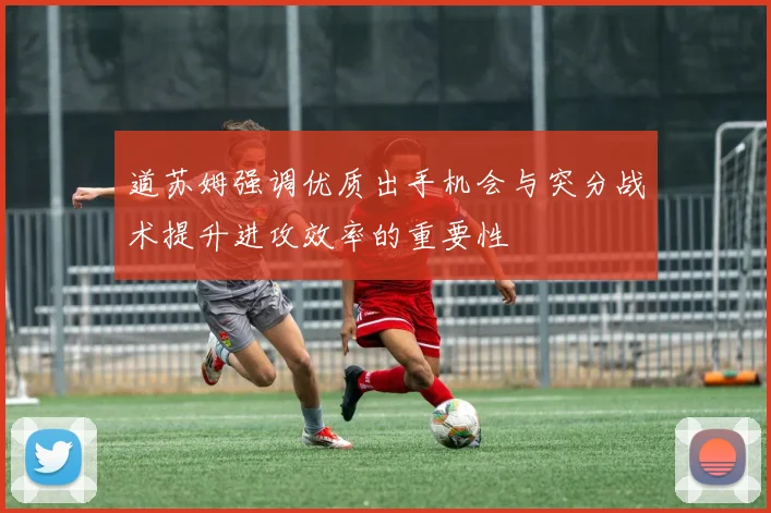 道苏姆强调优质出手机会与突分战术提升进攻效率的重要性